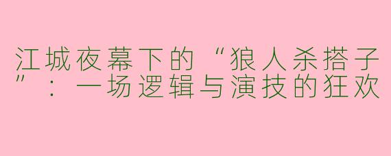 江城夜幕下的“狼人杀搭子”：一场逻辑与演技的狂欢