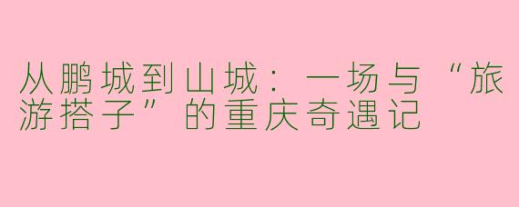 从鹏城到山城：一场与“旅游搭子”的重庆奇遇记