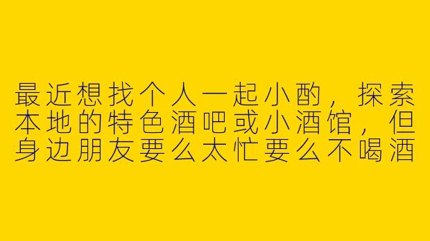 最近想找个人一起小酌，探索本地的特色酒吧或小酒馆，但身边朋友要么太忙要么不喝酒。有什么好方法能找到靠谱的“同城酒搭子”，既能安心喝酒聊天，又能一起发现有趣的新地点？-寻找同城酒搭子