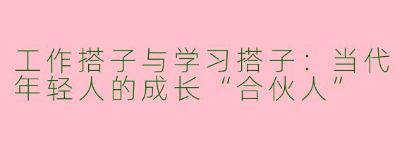 工作搭子与学习搭子:当代年轻人的成长“合伙人”