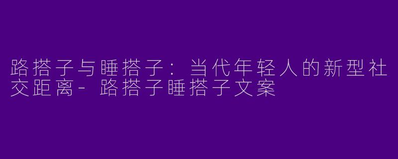路搭子与睡搭子：当代年轻人的新型社交距离-路搭子睡搭子文案