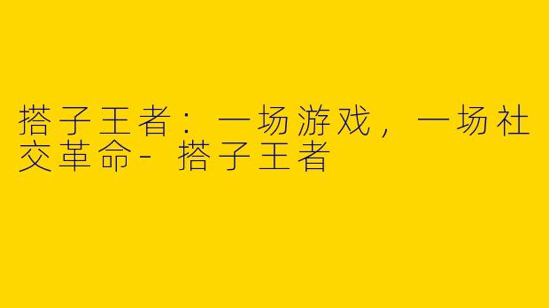 搭子王者：一场游戏，一场社交革命-搭子王者