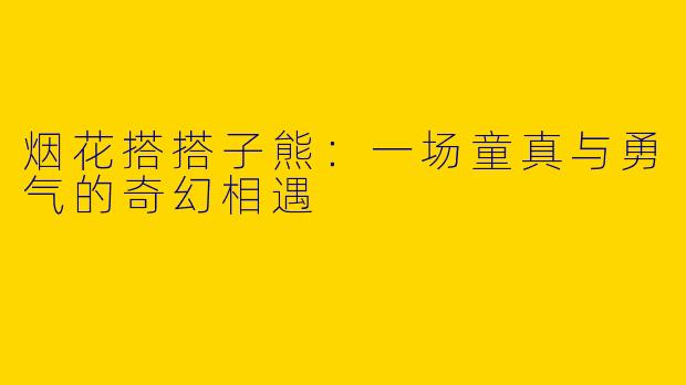 烟花搭搭子熊:一场童真与勇气的奇幻相遇