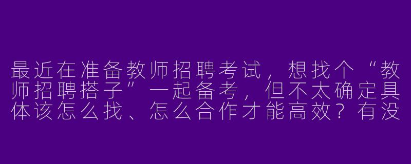 最近在准备教师招聘考试,想找个“教师招聘搭子”一起备考,但不太确定具体该怎么找、怎么合作才能高效?有没有什么好的建议?