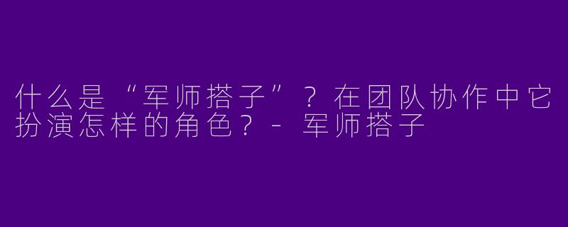 什么是“军师搭子”？在团队协作中它扮演怎样的角色？-军师搭子