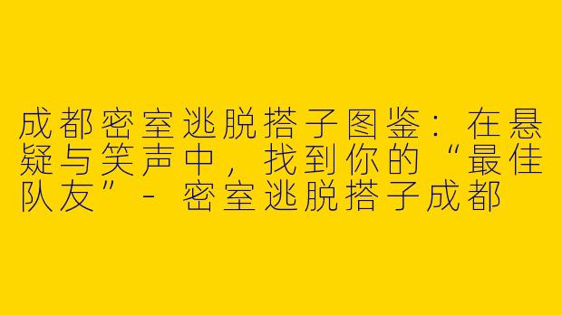 成都密室逃脱搭子图鉴:在悬疑与笑声中,找到你的“最佳队友”