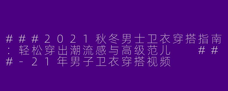 ###2021秋冬男士卫衣穿搭指南：轻松穿出潮流感与高级范儿

###-21年男子卫衣穿搭视频
