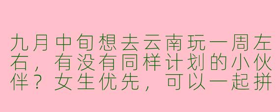 九月中旬想去云南玩一周左右,有没有同样计划的小伙伴?女生优先,可以一起拼房拍照,攻略已做好,大理丽江香格里拉线,求捡或组队!