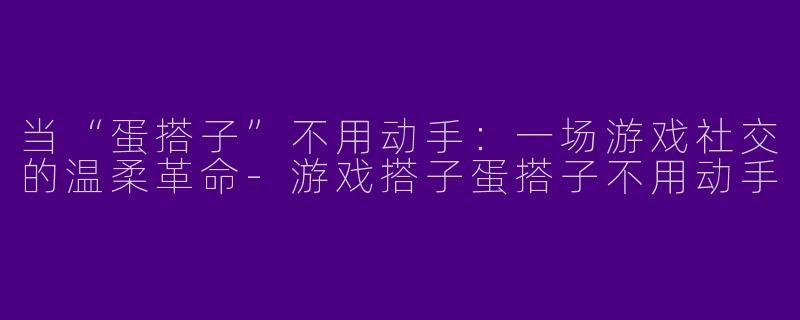 当“蛋搭子”不用动手：一场游戏社交的温柔革命-游戏搭子蛋搭子不用动手