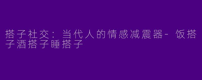 搭子社交:当代人的情感减震器