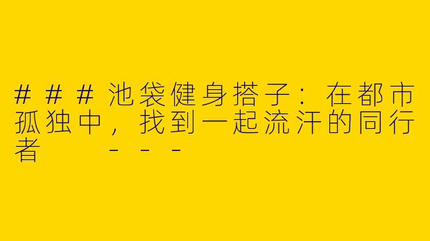 ###池袋健身搭子:在都市孤独中,找到一起流汗的同行者
---