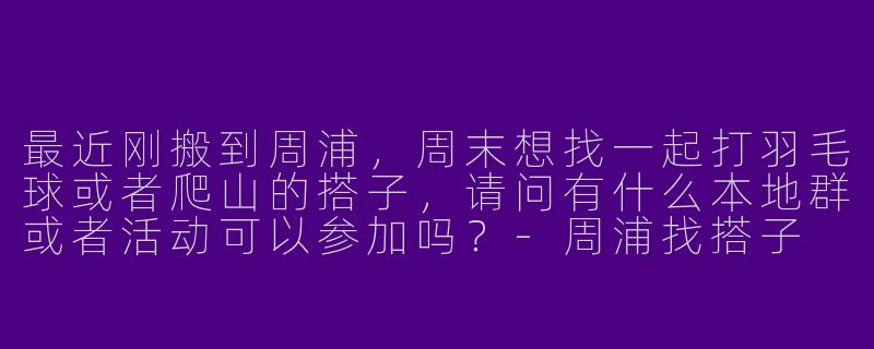 最近刚搬到周浦，周末想找一起打羽毛球或者爬山的搭子，请问有什么本地群或者活动可以参加吗？-周浦找搭子