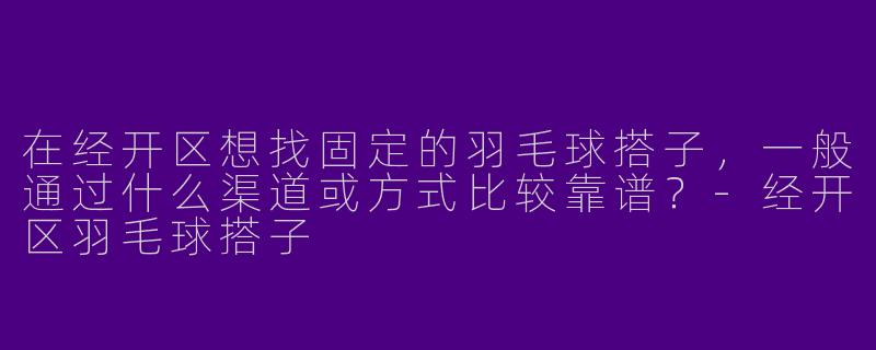 在经开区想找固定的羽毛球搭子，一般通过什么渠道或方式比较靠谱？-经开区羽毛球搭子