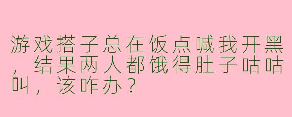 游戏搭子总在饭点喊我开黑,结果两人都饿得肚子咕咕叫,该咋办?