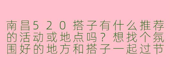 南昌520搭子有什么推荐的活动或地点吗?想找个氛围好的地方和搭子一起过节。