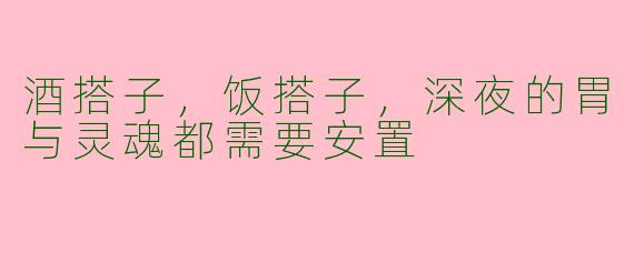 酒搭子，饭搭子，深夜的胃与灵魂都需要安置