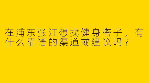 在浦东张江想找健身搭子,有什么靠谱的渠道或建议吗?