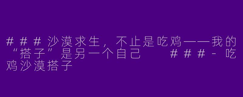 ###沙漠求生，不止是吃鸡——我的“搭子”是另一个自己

###-吃鸡沙漠搭子