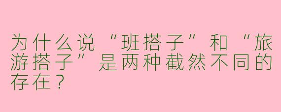 为什么说“班搭子”和“旅游搭子”是两种截然不同的存在？