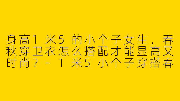 身高1米5的小个子女生,春秋穿卫衣怎么搭配才能显高又时尚?
