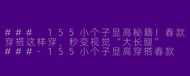 ###
155小个子显高秘籍!春款穿搭这样穿,秒变视觉“大长腿”
###-155小个子显高穿搭春款