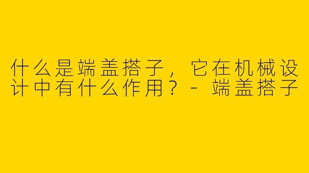 什么是端盖搭子，它在机械设计中有什么作用？-端盖搭子