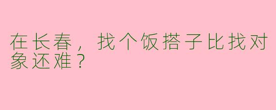 在长春，找个饭搭子比找对象还难？