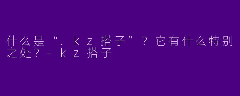 什么是“.kz搭子”？它有什么特别之处？-kz搭子