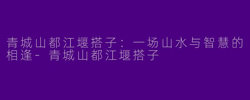 青城山都江堰搭子：一场山水与智慧的相逢