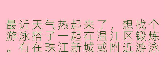 最近天气热起来了，想找个游泳搭子一起在温江区锻炼。有在珠江新城或附近游泳馆游的朋友吗？希望找个水平差不多的（我能连续游800米自由泳），每周能约着一起游2-3次，互相督促，游完还可以交流下技术动作。有合适的朋友吗？