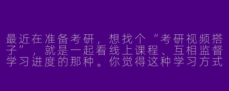 最近在准备考研,想找个“考研视频搭子”,就是一起看线上课程、互相监督学习进度的那种。你觉得这种学习方式有效吗?该怎么找到合适的搭子?-考研视频搭子