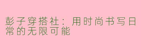 彭子穿搭社：用时尚书写日常的无限可能
