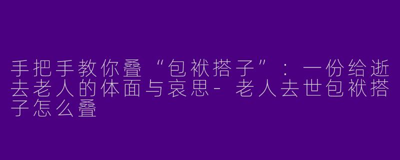 手把手教你叠“包袱搭子”：一份给逝去老人的体面与哀思-老人去世包袱搭子怎么叠