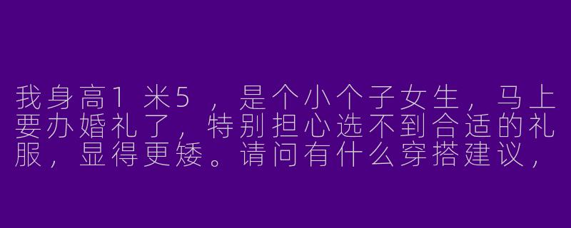 我身高1米5，是个小个子女生，马上要办婚礼了，特别担心选不到合适的礼服，显得更矮。请问有什么穿搭建议，能让我在婚礼上看起来高挑、有气质又不失仪式感？-1米5小个子婚礼穿搭女
