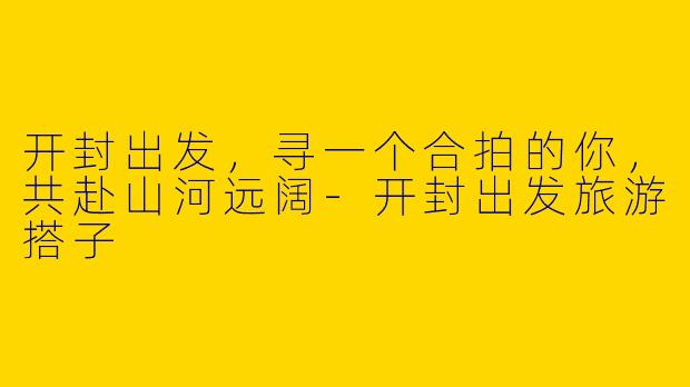 开封出发，寻一个合拍的你，共赴山河远阔-开封出发旅游搭子