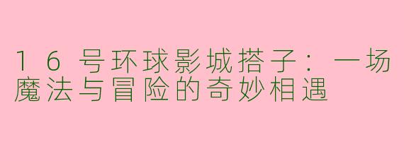 16号环球影城搭子:一场魔法与冒险的奇妙相遇