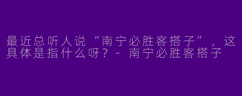 最近总听人说“南宁必胜客搭子”,这具体是指什么呀?-南宁必胜客搭子