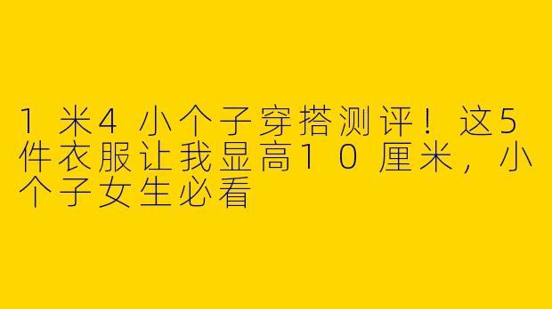 1米4小个子穿搭测评！这5件衣服让我显高10厘米，小个子女生必看