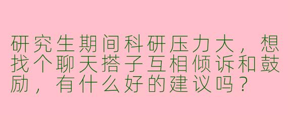 研究生期间科研压力大,想找个聊天搭子互相倾诉和鼓励,有什么好的建议吗?