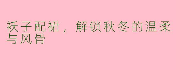 袄子配裙,解锁秋冬的温柔与风骨