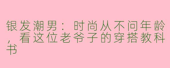 银发潮男：时尚从不问年龄，看这位老爷子的穿搭教科书