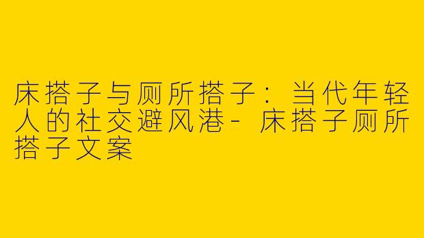床搭子与厕所搭子：当代年轻人的社交避风港-床搭子厕所搭子文案