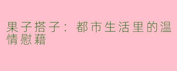果子搭子：都市生活里的温情慰藉
