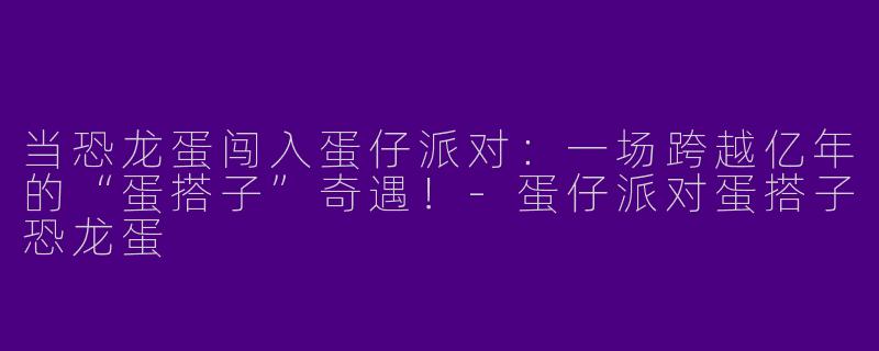 当恐龙蛋闯入蛋仔派对：一场跨越亿年的“蛋搭子”奇遇！-蛋仔派对蛋搭子恐龙蛋