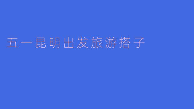 五一昆明出发旅游搭子