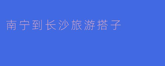 南宁到长沙旅游搭子