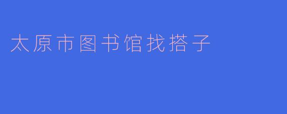 太原市图书馆找搭子