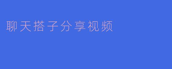聊天搭子分享视频