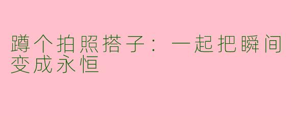 蹲个拍照搭子:一起把瞬间变成永恒
