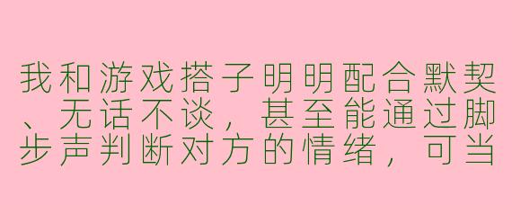 我和游戏搭子明明配合默契、无话不谈，甚至能通过脚步声判断对方的情绪，可当我们想在现实中见面时，却都犹豫了——我们到底在害怕什么？